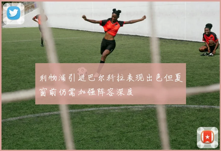 利物浦引进巴尔科拉表现出色但夏窗前仍需加强阵容深度