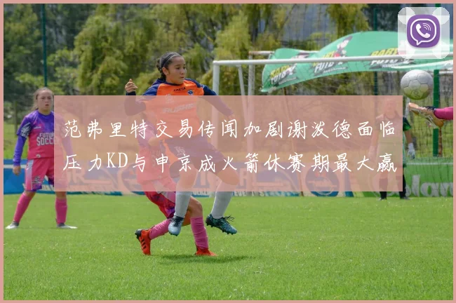 范弗里特交易传闻加剧谢泼德面临压力KD与申京成火箭休赛期最大赢家