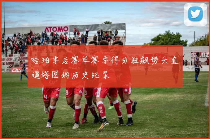 哈珀季后赛单赛季得分狂飙势头直逼塔图姆历史纪录