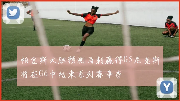 帕金斯大胆预测马刺赢得G5尼克斯将在G6中结束系列赛争夺