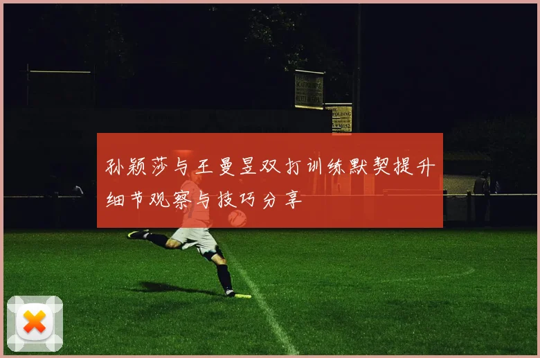 孙颖莎与王曼昱双打训练默契提升细节观察与技巧分享