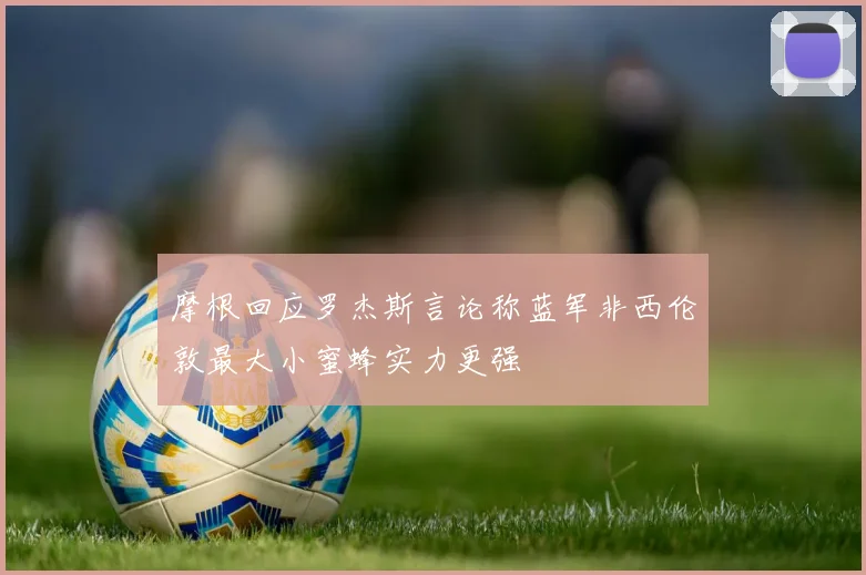 摩根回应罗杰斯言论称蓝军非西伦敦最大小蜜蜂实力更强
